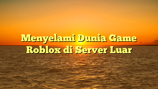 Menyelami Dunia Game Roblox di Server Luar