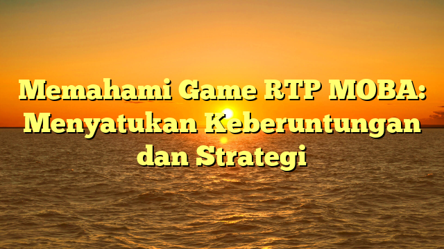 Memahami Game RTP MOBA: Menyatukan Keberuntungan dan Strategi