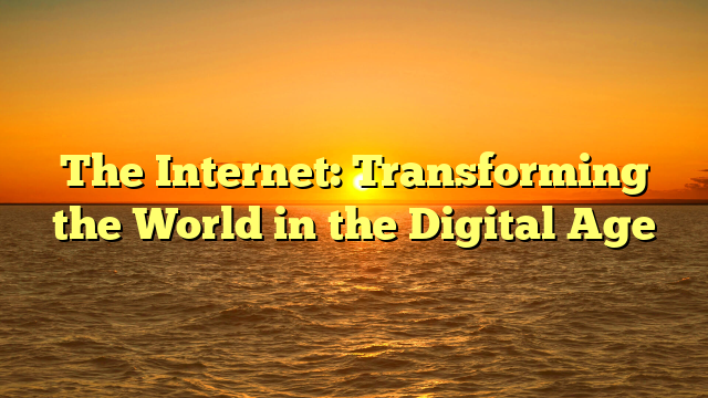 The Internet: Transforming the World in the Digital Age