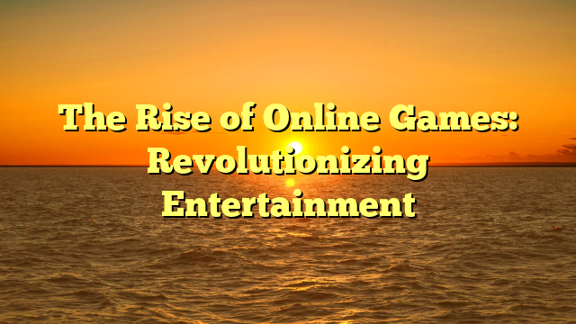 The Rise of Online Games: Revolutionizing Entertainment